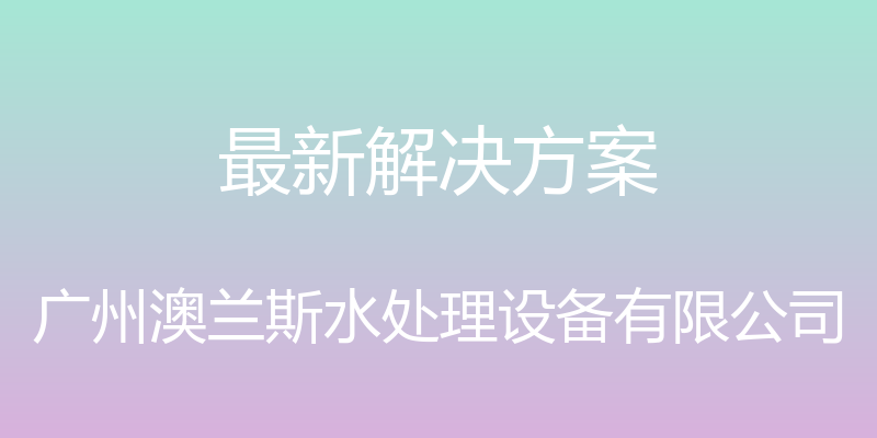 最新解决方案 - 广州澳兰斯水处理设备有限公司