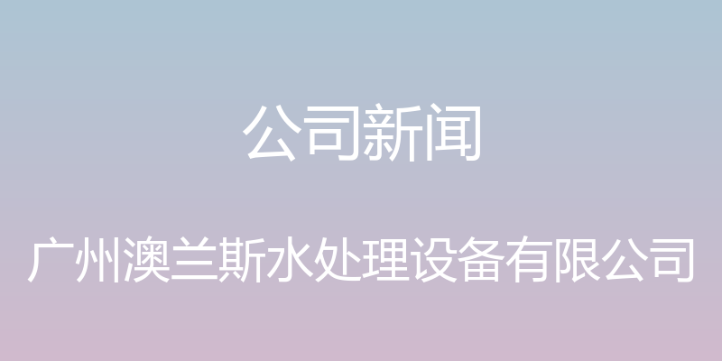 公司新闻 - 广州澳兰斯水处理设备有限公司